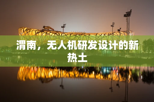 渭南，无人机研发设计的新热土