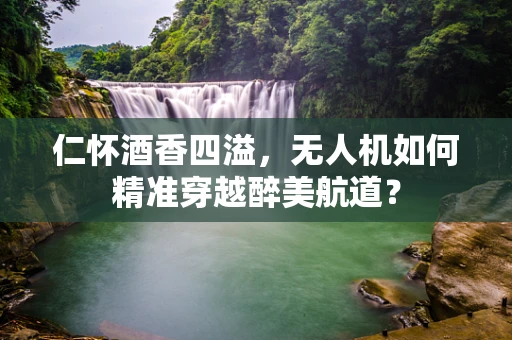 仁怀酒香四溢，无人机如何精准穿越醉美航道？