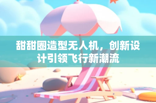 甜甜圈造型无人机，创新设计引领飞行新潮流