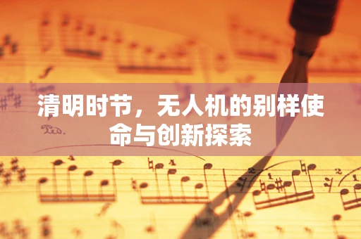 清明时节，无人机的别样使命与创新探索
