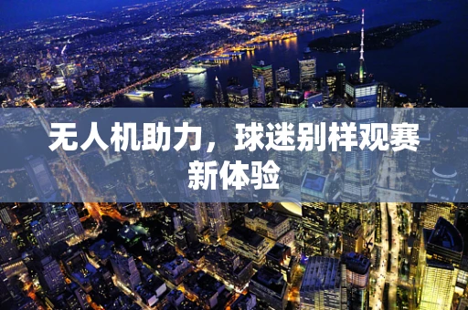 无人机助力，球迷别样观赛新体验