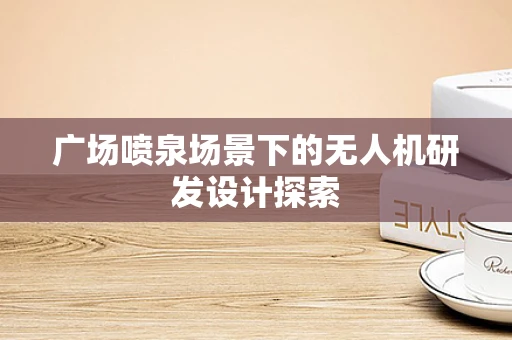 广场喷泉场景下的无人机研发设计探索