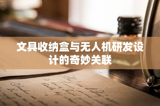文具收纳盒与无人机研发设计的奇妙关联