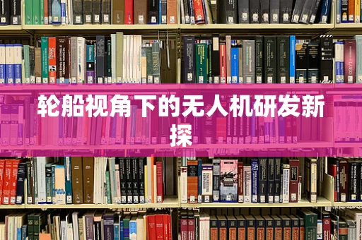 轮船视角下的无人机研发新探