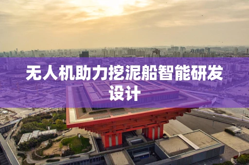 无人机助力挖泥船智能研发设计