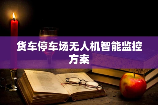 货车停车场无人机智能监控方案