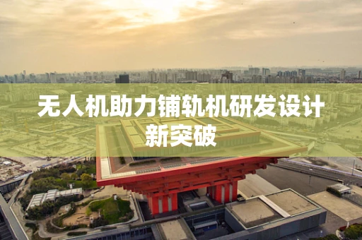无人机助力铺轨机研发设计新突破