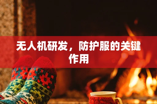 无人机研发，防护服的关键作用