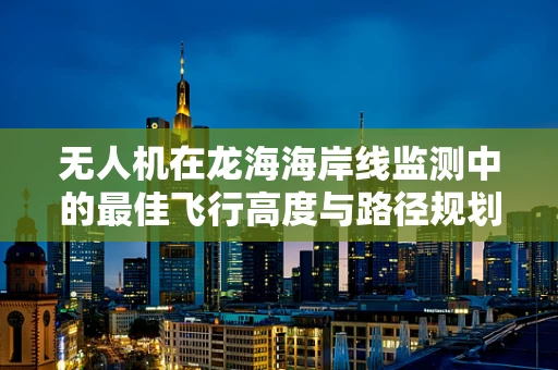 无人机在龙海海岸线监测中的最佳飞行高度与路径规划研究