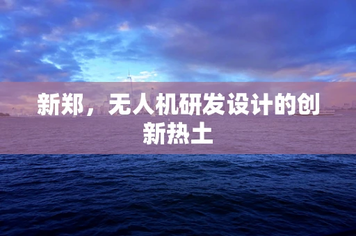 新郑，无人机研发设计的创新热土