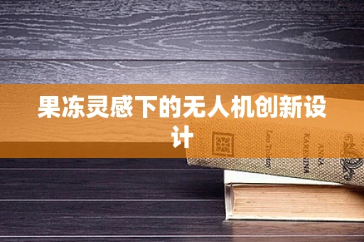 果冻灵感下的无人机创新设计