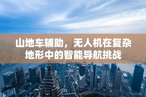 山地车辅助，无人机在复杂地形中的智能导航挑战