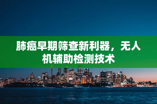 肺癌早期筛查新利器，无人机辅助检测技术
