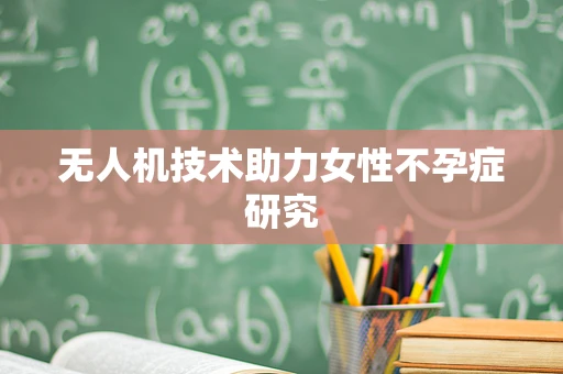 无人机技术助力女性不孕症研究