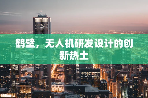 鹤壁，无人机研发设计的创新热土