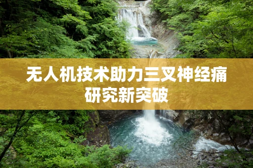 无人机技术助力三叉神经痛研究新突破