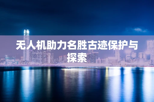 无人机助力名胜古迹保护与探索
