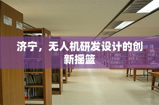 济宁，无人机研发设计的创新摇篮