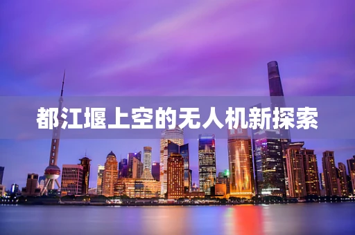 都江堰上空的无人机新探索