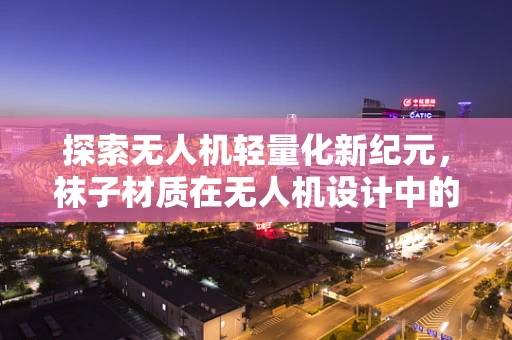 探索无人机轻量化新纪元，袜子材质在无人机设计中的创新应用？