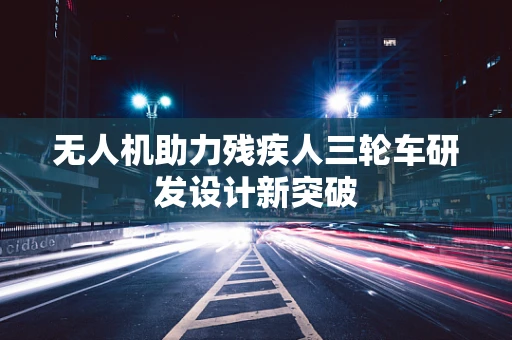 无人机助力残疾人三轮车研发设计新突破