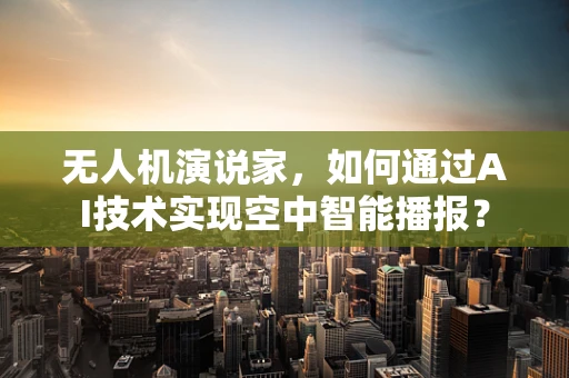 无人机演说家，如何通过AI技术实现空中智能播报？