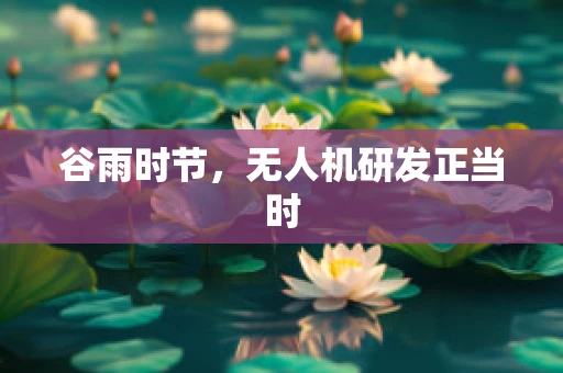 谷雨时节，无人机研发正当时