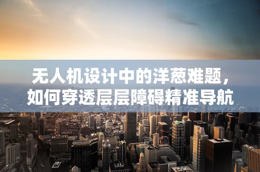 无人机设计中的洋葱难题，如何穿透层层障碍精准导航？