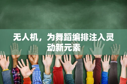 无人机，为舞蹈编排注入灵动新元素