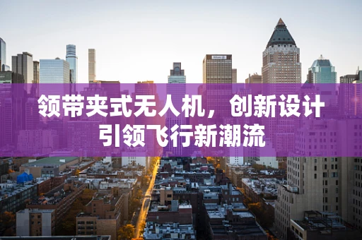 领带夹式无人机，创新设计引领飞行新潮流