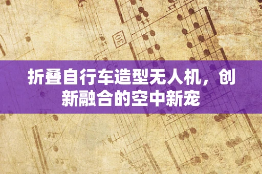 折叠自行车造型无人机，创新融合的空中新宠