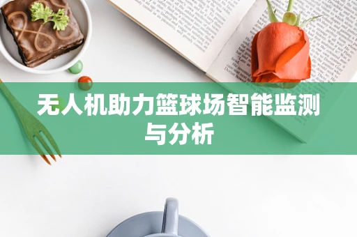 无人机助力篮球场智能监测与分析