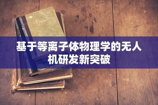 基于等离子体物理学的无人机研发新突破