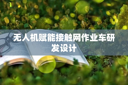 无人机赋能接触网作业车研发设计