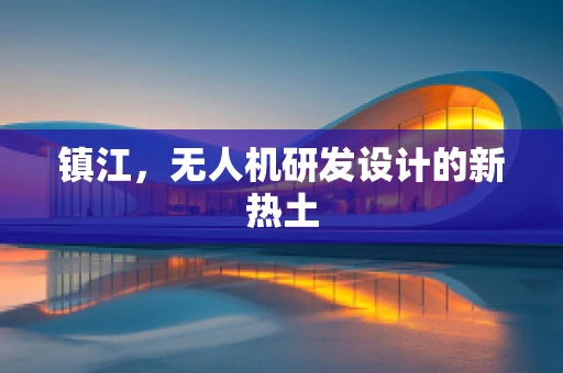 镇江，无人机研发设计的新热土