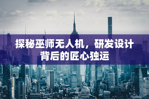 探秘巫师无人机，研发设计背后的匠心独运