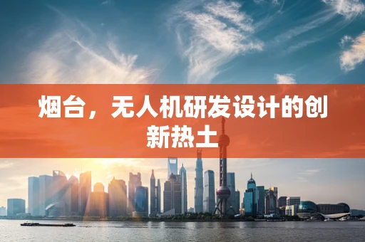 烟台，无人机研发设计的创新热土