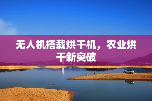 无人机搭载烘干机，农业烘干新突破