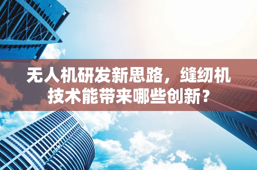 无人机研发新思路，缝纫机技术能带来哪些创新？