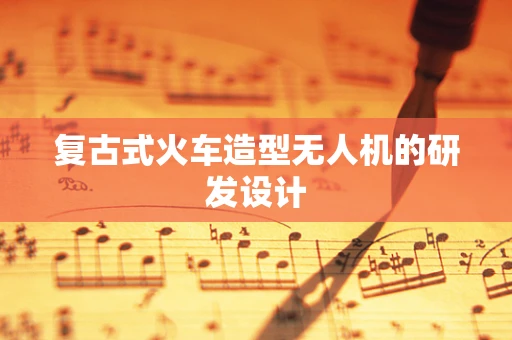 复古式火车造型无人机的研发设计