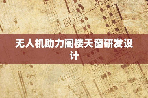 无人机助力阁楼天窗研发设计