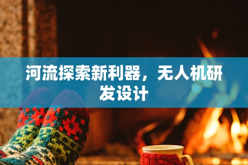 河流探索新利器，无人机研发设计