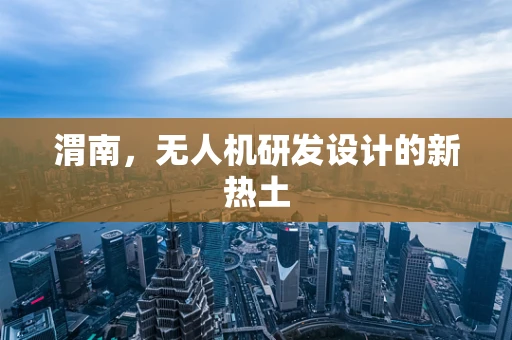 渭南，无人机研发设计的新热土
