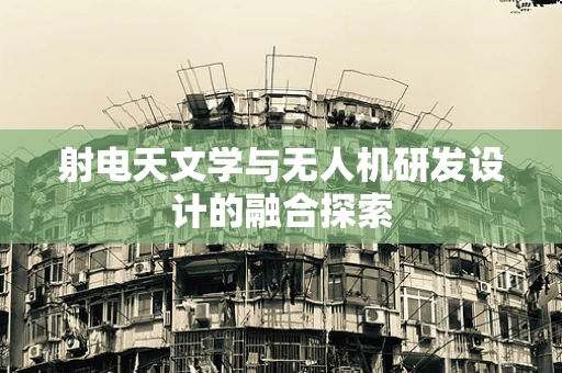 射电天文学与无人机研发设计的融合探索