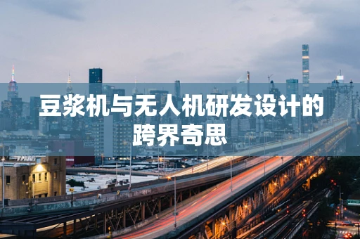 豆浆机与无人机研发设计的跨界奇思
