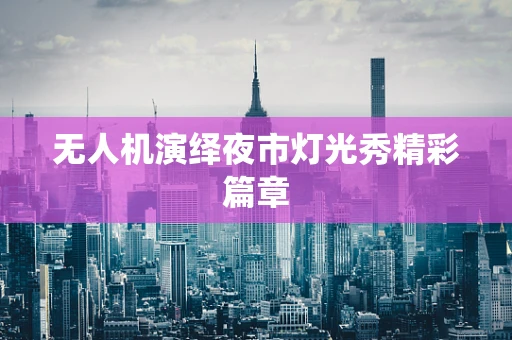 无人机演绎夜市灯光秀精彩篇章