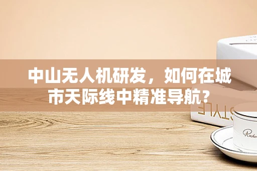 中山无人机研发，如何在城市天际线中精准导航？