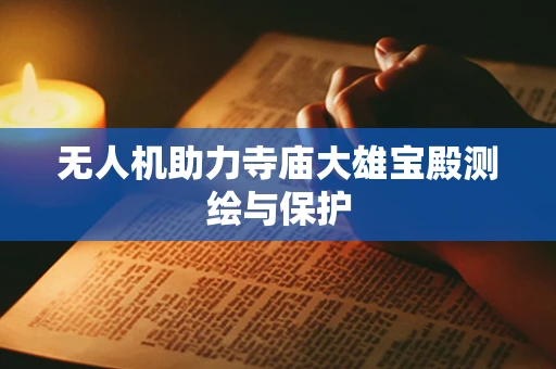 无人机助力寺庙大雄宝殿测绘与保护