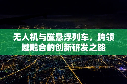 无人机与磁悬浮列车，跨领域融合的创新研发之路