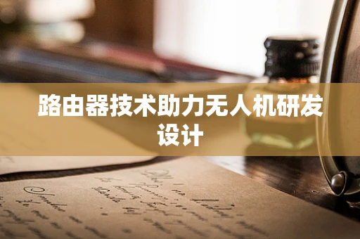路由器技术助力无人机研发设计